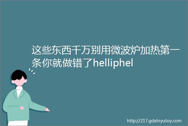 这些东西千万别用微波炉加热第一条你就做错了helliphellip